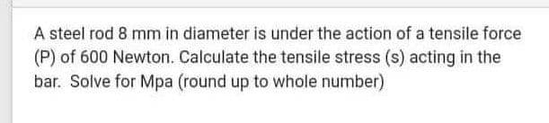 A steel rod 8 mm in diameter is under the action of a tensile force
(P) of 600 Newton. Calculate the tensile stress (s) acting in the
bar. Solve for Mpa (round up to whole number)
