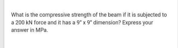 What is the compressive strength of the beam if it is subjected to
a 200 kN force and it has a 9" x 9" dimension? Express your
answer in MPa.
