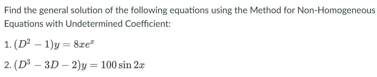 Find the general solution of the following equations using the Method for Non-Homogeneous
Equations with Undetermined Coefficient:
1. (D² – 1)y = 8xe"
2. (D³ – 3D – 2)y = 100 sin 2x
