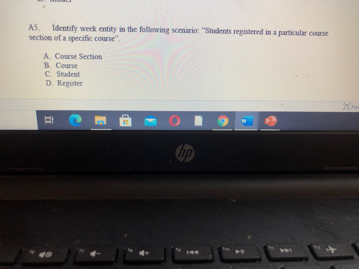 Identify week entity in the following scenario: "Students registered in a particular course
section of a specific course".
AS.
A. Course Section
B. Course
C. Student
D. Register
Foc
耳
hp
f10
