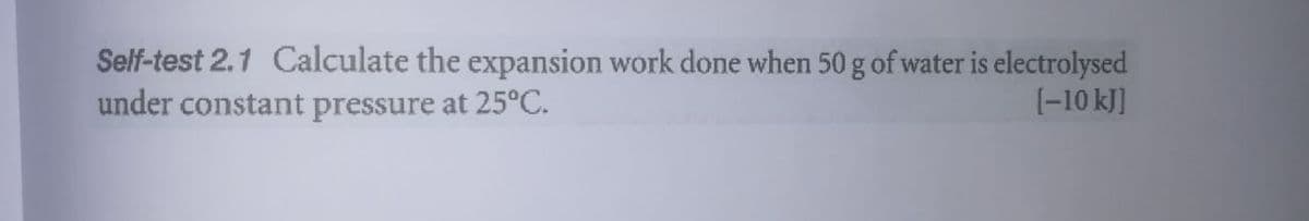 Self-test 2.1 Calculate the expansion work done when 50 g of water is electrolysed
under constant pressure at 25°C.
(-10 kJ]
