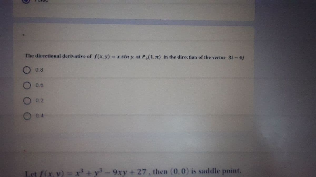 The directional derivative of f(x,y) x sin y at P.(1,n) in the direction of the vector 31-4
O0.8
0.6
0.2
O 04
Let f(x, y) =.
+ y-9xy + 27, then (0,0) is saddle point.
