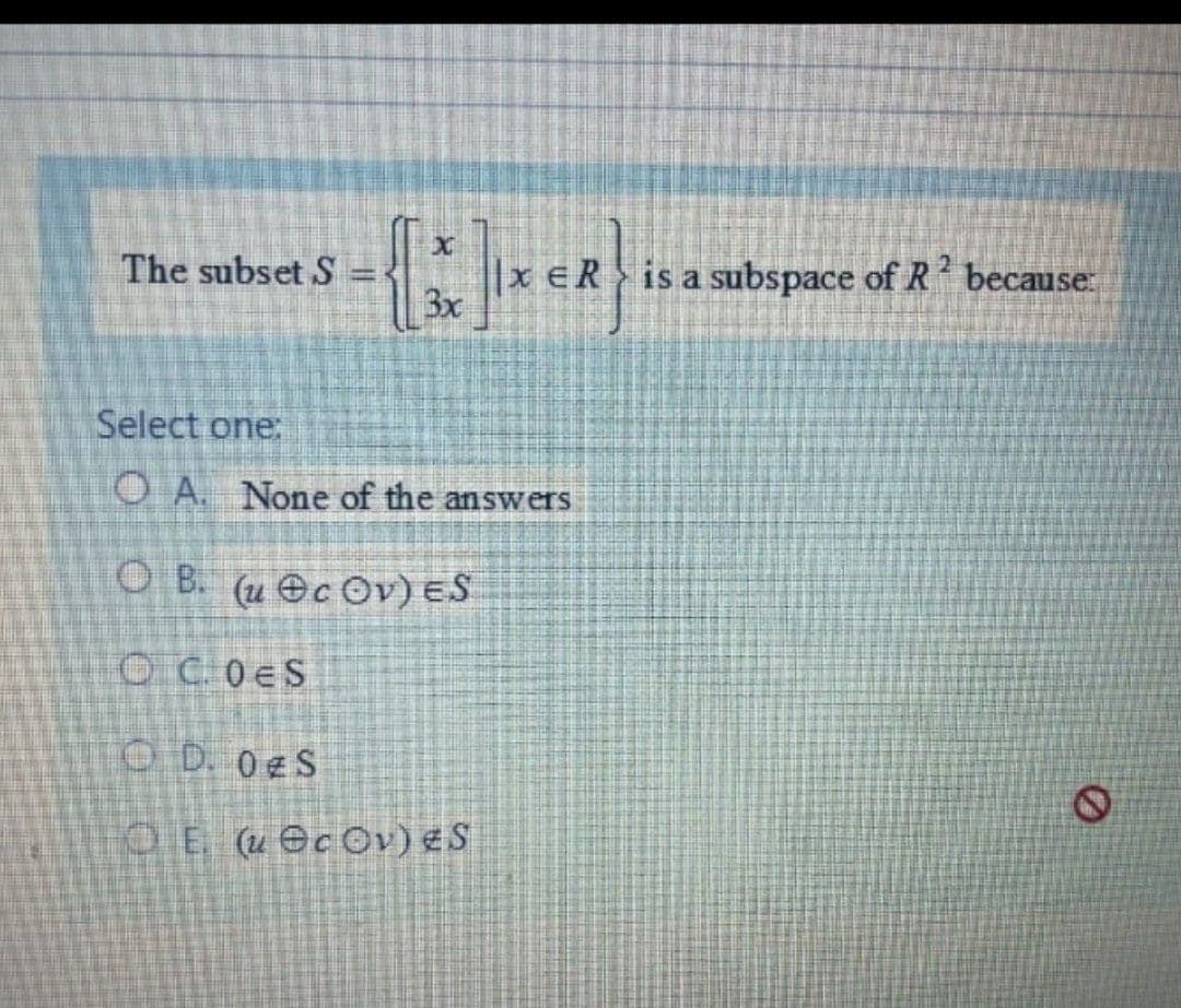 The subset S
ERis a subspace of R because:
3x
Select one:
O A. None of the answers
O B. (u ec Ov) ES
OC.0ES
O D. 0eS
O E (u ecOv) ES
