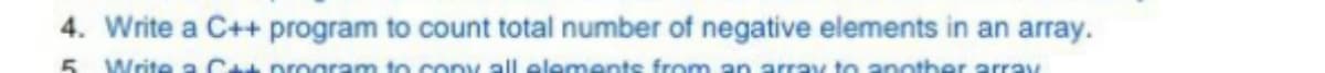4. Write a C++ program to count total number of negative elements in an array.
5 Write a Cat program to cony all elements from an array to another array
