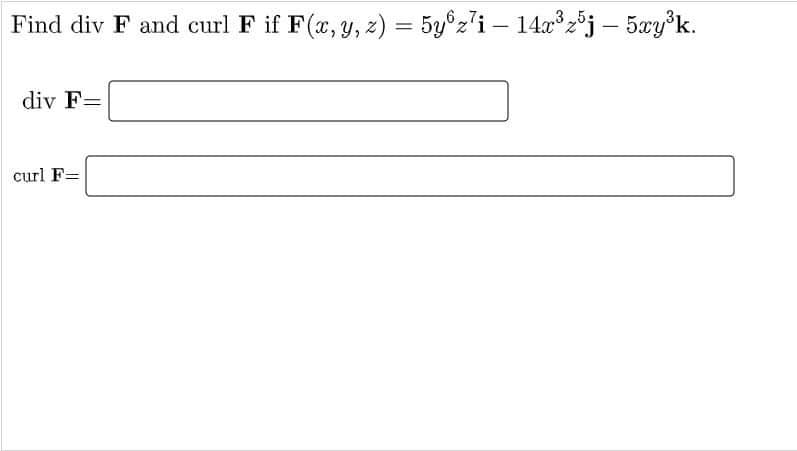 Find div F and curl F if F(a, y, z) = 5y°z'i – 14x°2°j – 5xy'k.
%3D
|
div F=
curl F=
