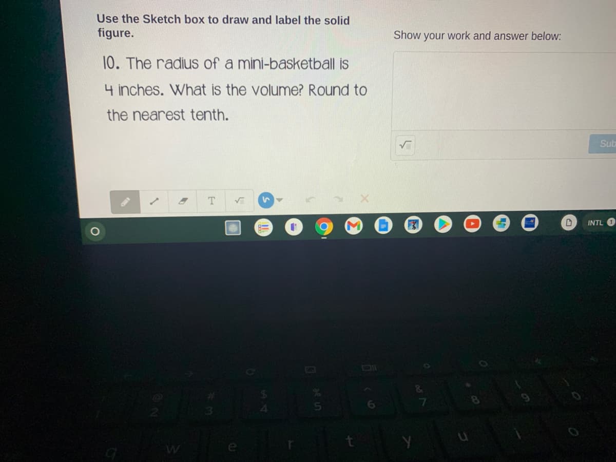 Use the Sketch box to draw and label the solid
figure.
Show your work and answer below:
10. The radius of a mini-basketball is
4 inches. What is the volume? Round to
the nearest tenth.
Sub
INTL
5.
