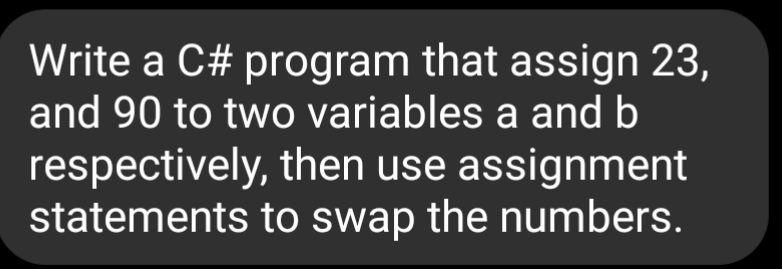 Write a C# program that assign 23,
and 90 to two variables a and b
respectively, then use assignment
statements to swap the numbers.
