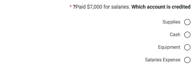 *
*?Paid $7,000 for salaries. Which account is credited
Supplies O
Cash O
Equipment
Salaries Expense O