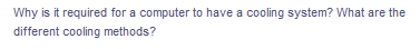 Why is it required for a computer to have a cooling system? What are the
different cooling methods?
