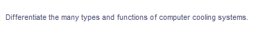 Differentiate the many types and functions of computer cooling systems.
