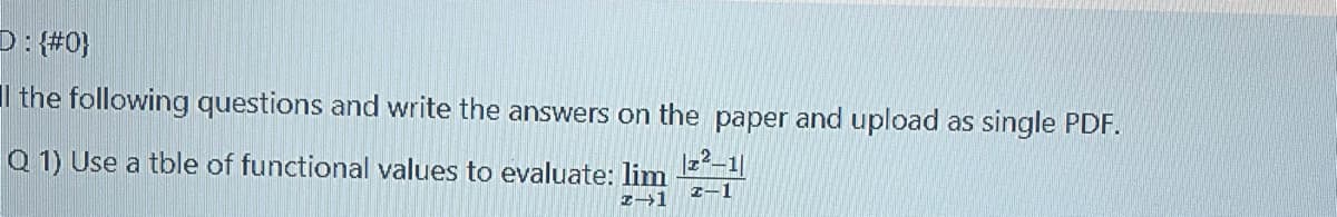 D: (#0}
I the following questions and write the answers on the paper and upload as single PDF.
Q 1) Use a tble of functional values to evaluate: lim
I-1
