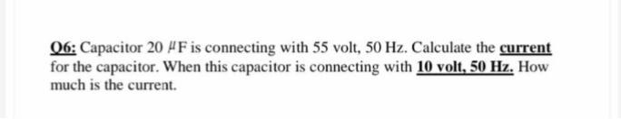 06: Capacitor 20 #F is connecting with 55 volt, 50 Hz. Calculate the current
for the capacitor. When this capacitor is connecting with 10 volt, 50 Hz. How
much is the current.
