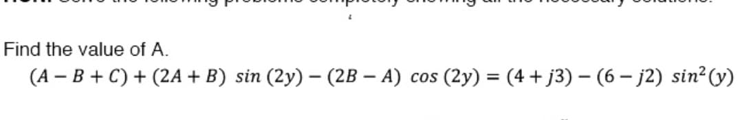 Find the value of A.
(A-B+C) + (2A + B) sin (2y) - (2B - A) COS
(2y) = (4+j3) (6-j2) sin² (y)