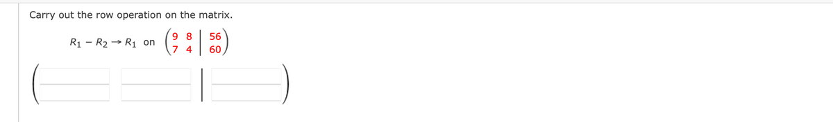 Carry out the row operation on the matrix.
9 8
56
R1 - R2 → R1 on
7 4
60
