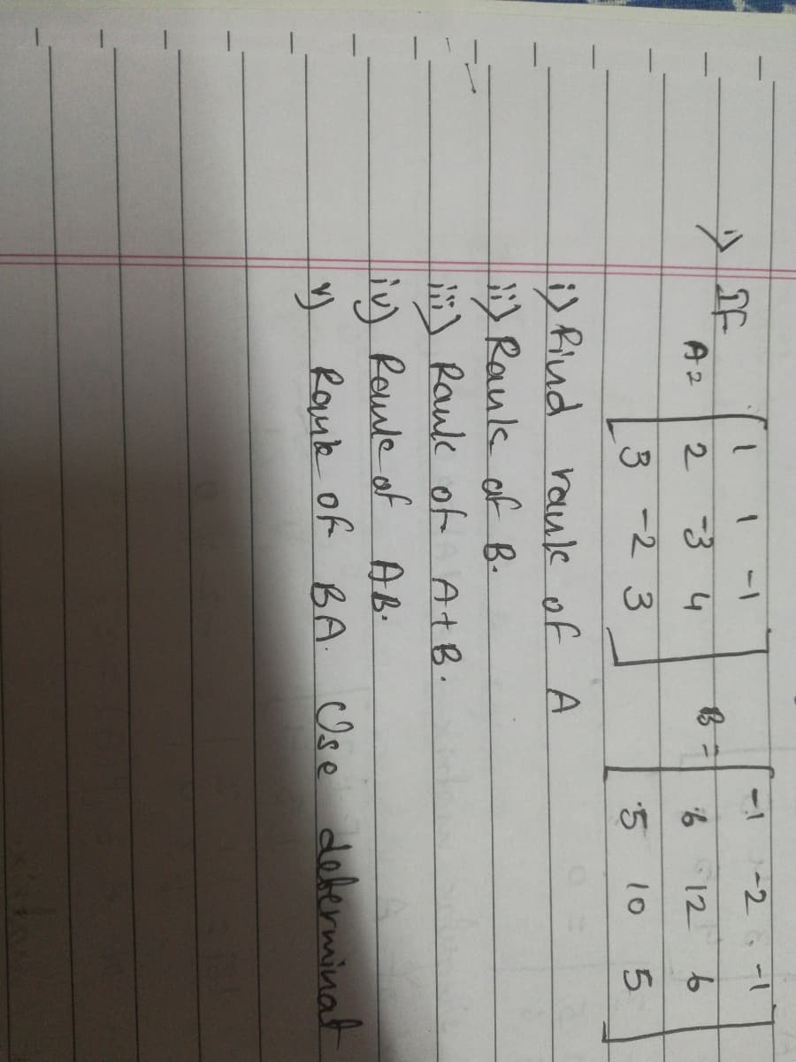 1-
-2
A2
34
6 12 b
3 -2 3
5
10
5.
i) fiud raule of A
) Rauk of B-
i) Rauk of At B.
iv) Roule of AB:
v) Rauk of BA Ose deferminat
