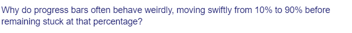 Why do progress bars often behave weirdly, moving swiftly from 10% to 90% before
remaining stuck at that percentage?