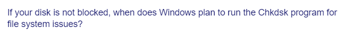 If your disk is not blocked, when does Windows plan to run the Chkdsk program for
file system issues?