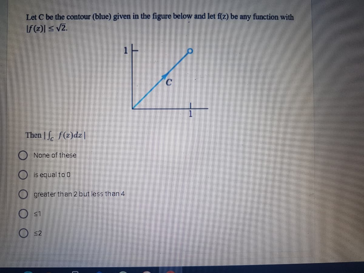 Let C be the contour (blue) given in the figure below and let f(z) be any function with
If(2)| < v2.
Then | , f(2)dz|
O None of these
O is equal to D
O greater than 2 but less than 4
O s1
O s2
