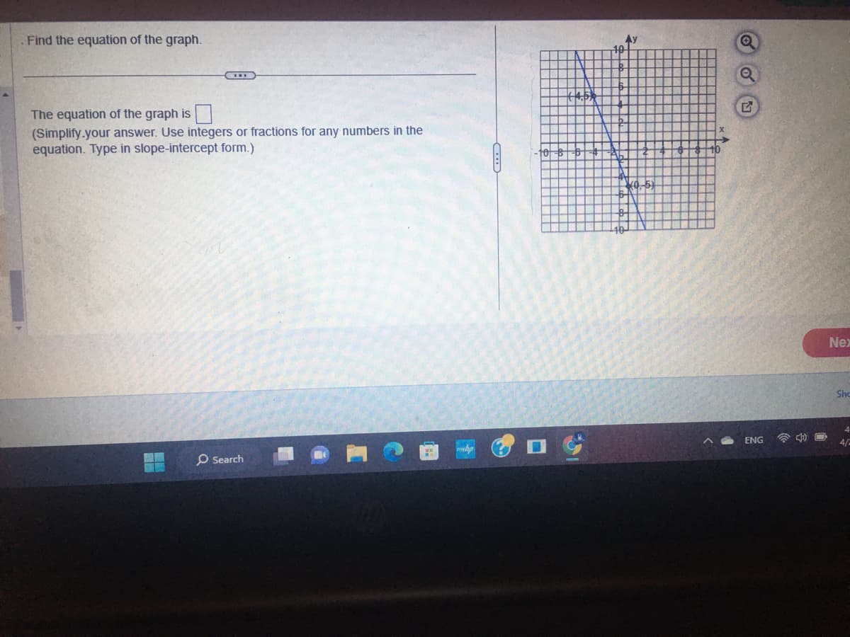 . Find the equation of the graph.
The equation of the graph is
(Simplify your answer. Use integers or fractions for any numbers in the
equation. Type in slope-intercept form.)
O Search
Q
OU
ENG
Nex
Sho
4/2