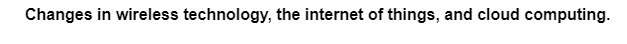 Changes in wireless technology, the internet of things, and cloud computing.