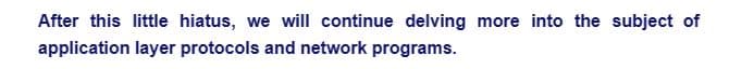 After this little hiatus, we will continue delving more into the subject of
application layer protocols and network programs.