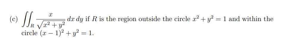 X
(c) √ √₁₂ √2 ² + y ²
dx dy if R is the region outside the circle x² + y² = 1 and within the
circle (x - 1)2 + y²
= 1.