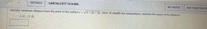 LARCALCET7 13.9.005.
MY NOTES
Find the minimum distance from the point to the surface z-√9-2x-2y. (Hint: To simplify the computations, minimize the square of the distance.)
(-2,-2,0)
DETAILS
ASK YOUR TEACHI