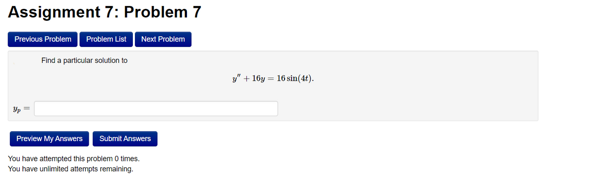 Assignment 7: Problem 7
Previous Problem Problem List Next Problem
Yp =
Find a particular solution to
Preview My Answers Submit Answers
You have attempted this problem 0 times.
You have unlimited attempts remaining.
y" + 16y = 16 sin(4t).