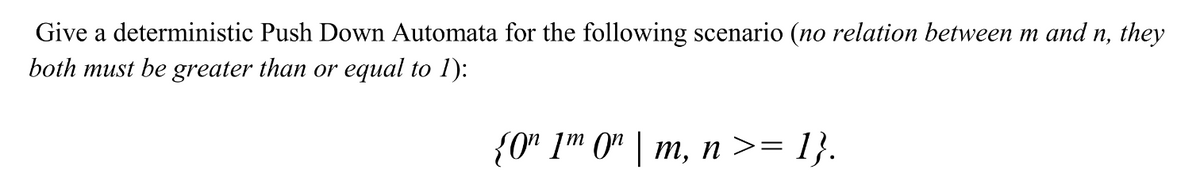 Give a deterministic Push Down Automata for the following scenario (no relation between m and n, they
both must be greater than or equal to 1):
{0" 1m 0" | m, n >= 1}.
