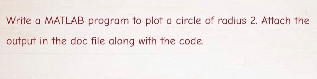 Write a MATLAB program to plot a circle of radius 2. Attach the
output in the doc file along with the code.
