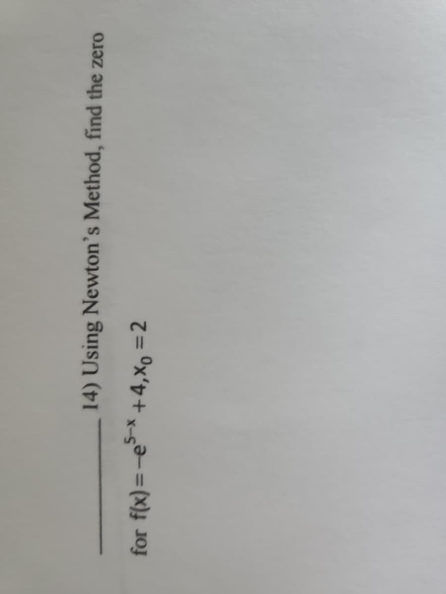 14) Using Newton's Method, find the zero
for f(x)=-es-x +4,Xo = 2