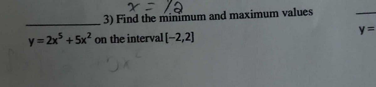 x = 12
3) Find the minimum and maximum values
y = 2x5 +5x² on the interval [-2,2]
Ox
y=