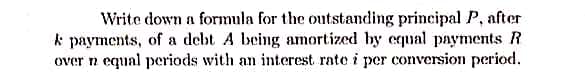 Write down a formula for the outstanding principal P, after
k payments, of a debt A being amortized by equal payments R
over n equal periods with an interest rate i per conversion period.
