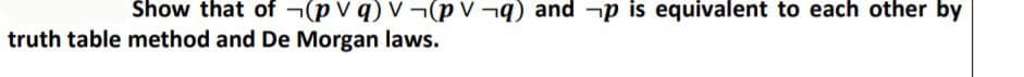 Show that of ¬(p v q) v¬(p V ¬q) and -p is equivalent to each other by
truth table method and De Morgan laws.
