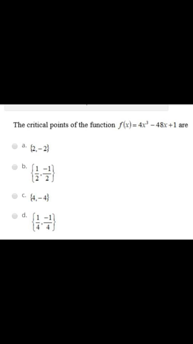 The critical points of the function f(x)= 4x³ - 48x+1 are
a.
(2, – 2}
b.
C.
(4,– 4}
d.
1/4
