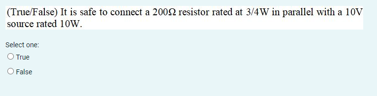 (True/False) It is safe to connect a 2002 resistor rated at 3/4W in parallel with a 10V
source rated 10W.
Select one:
O True
O False
