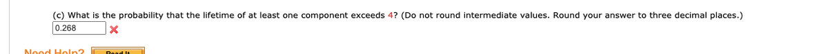 (c) What is the probability that the lifetime of at least one component exceeds 4? (Do not round intermediate values. Round your answer to three decimal places.)
0.268
Nood Holn?
