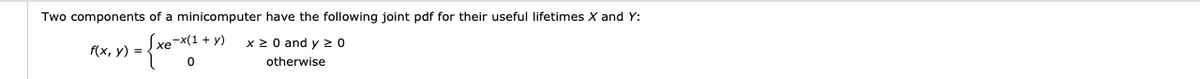 Two components of a minicomputer have the following joint pdf for their useful lifetimes X and Y:
xe-x(1 + y)
x 2 0 and y 2 0
f(x, y) = .
otherwise
