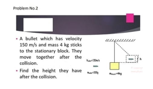 Problem No.2
•A bullet which has velocity
150 m/s and mass 4 kg sticks
to the stationary block. They
move together after the
collision.
• Find the height they have
after the collision.
