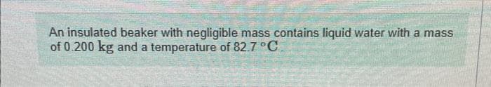 An insulated beaker with negligible mass contains liquid water with a mass
of 0.200 kg and a temperature of 82.7 °C