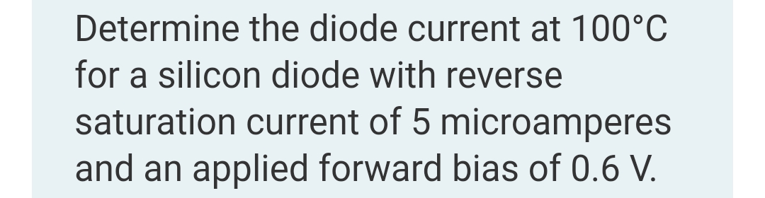 Determine the diode current at 100°C
for a silicon diode with reverse
saturation current of 5 microamperes
and an applied forward bias of 0.6 V.
