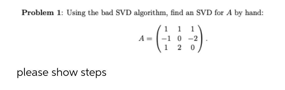 Problem 1: Using the bad SVD algorithm, find an SVD for A by hand:
1 1 1
A =
^- (+²)
-1 0-2
1
2 0
please show steps