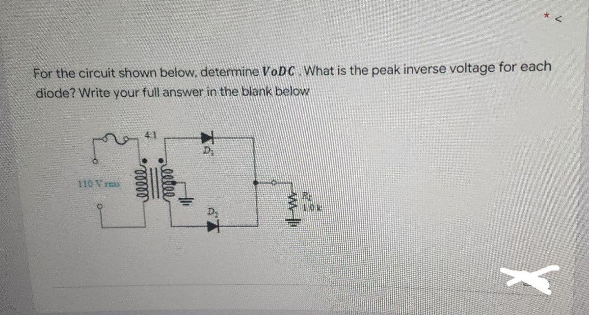 For the circuit shown below, determine VoDC. What is the peak inverse voltage for each
diode? Write your full answer in the blank below
110 Vrms
41
00000
* 2
154
X