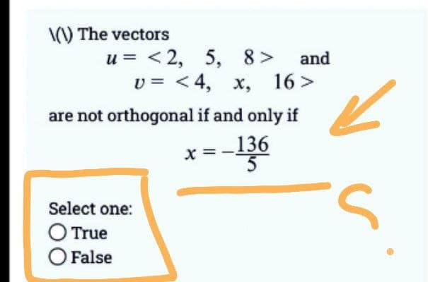 \(\) The vectors
u= <2, 5, 8> and
v=<4, x, 16>
are not orthogonal if and only if
x=-136
Select one:
O True
O False
s