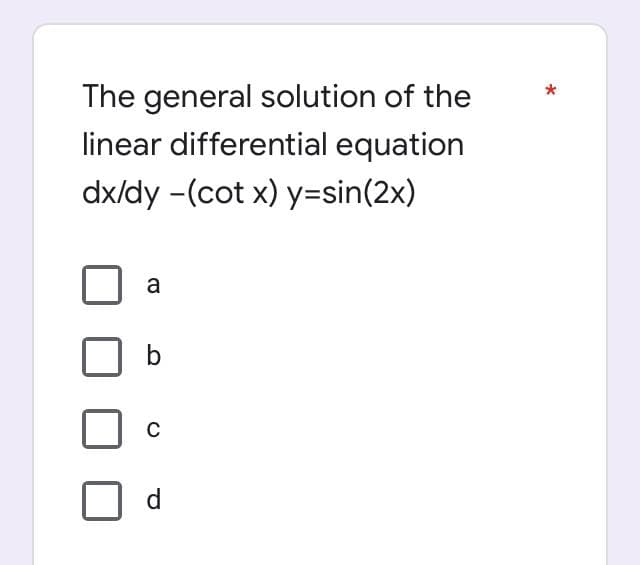 The general solution of the
linear differential equation
dx/dy -(cot x) y=sin(2x)
a
b
C
d
*