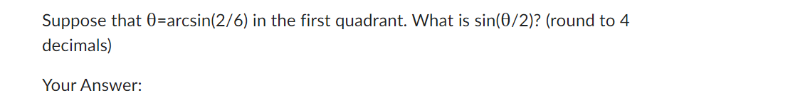 Suppose that 0=arcsin(2/6) in the first quadrant. What is sin(0/2)? (round to 4
decimals)
Your Answer: