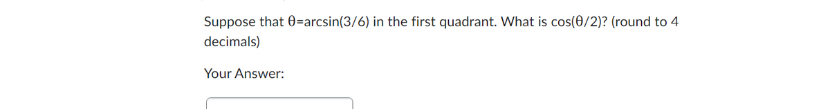 Suppose that 0=arcsin(3/6) in the first quadrant. What is cos(0/2)? (round to 4
decimals)
Your Answer: