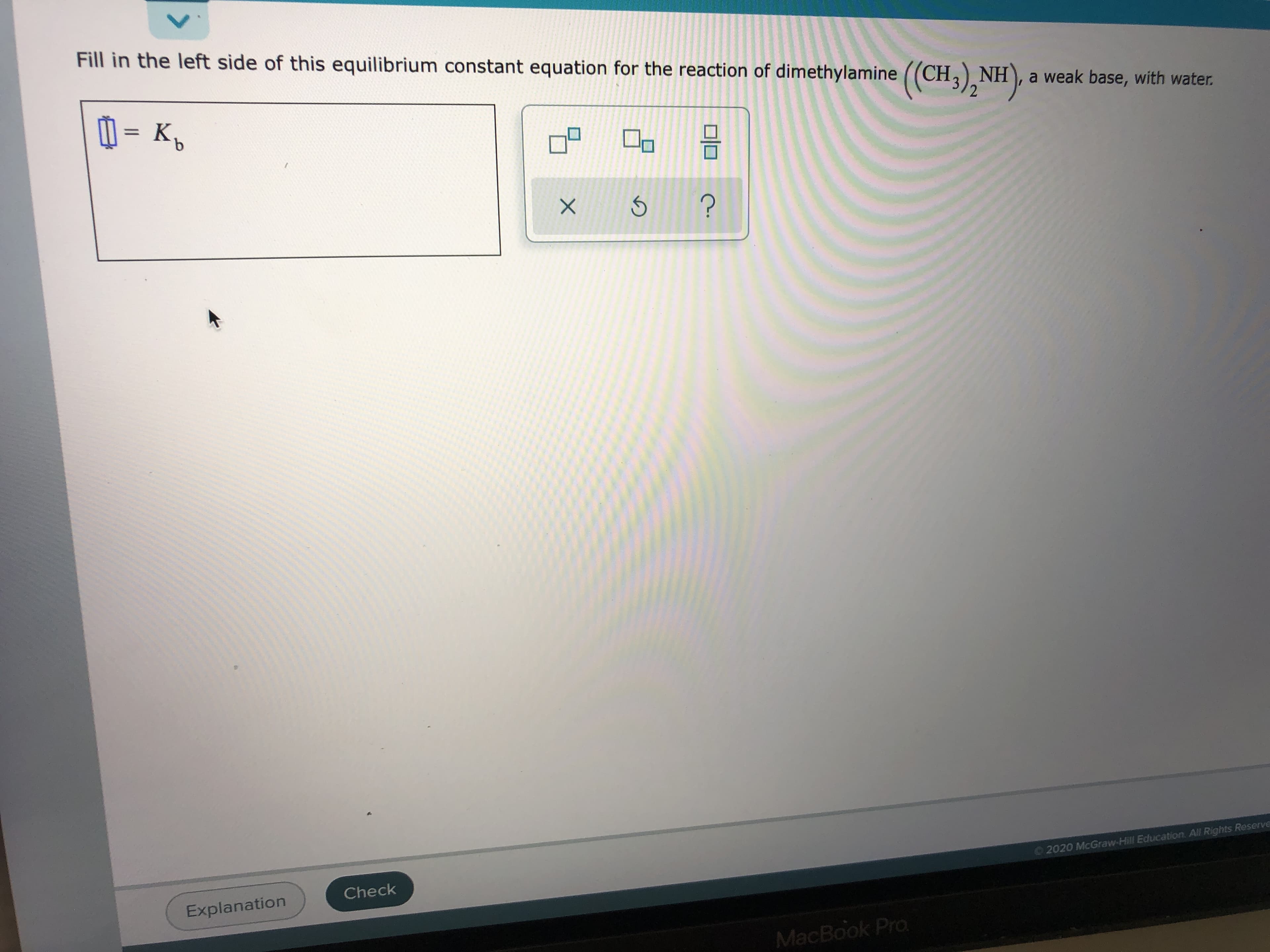 Fill in the left side of this equilibrium constant equation for the reaction of dimethylamine ((CH,) NH), a weak base, with water.
(CH),
ロ回
| = K,
