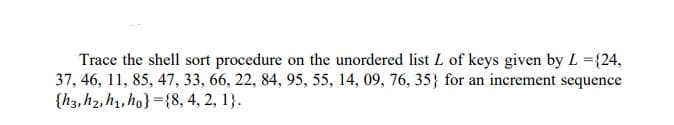 Trace the shell sort procedure on the unordered list L of keys given by L = {24,
37, 46, 11, 85, 47, 33, 66, 22, 84, 95, 55, 14, 09, 76, 35} for an increment sequence
{h3, h2, h₁,ho}={8, 4, 2, 1}.