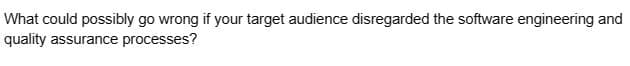 What could possibly go wrong if your target audience disregarded the software engineering and
quality assurance processes?